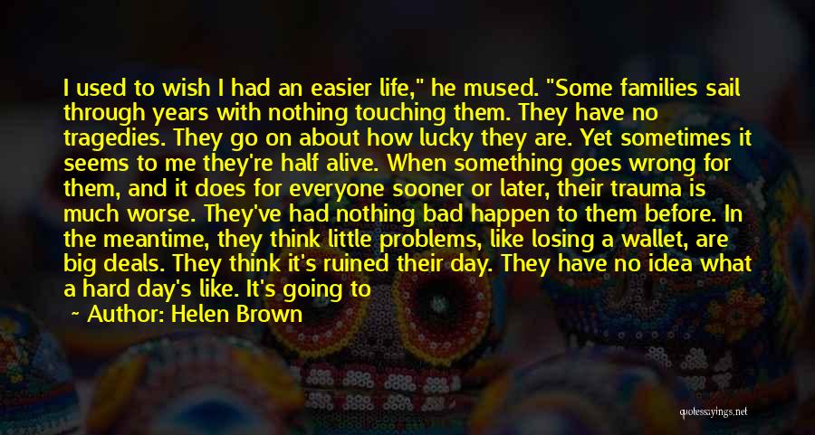 Helen Brown Quotes: I Used To Wish I Had An Easier Life, He Mused. Some Families Sail Through Years With Nothing Touching Them.