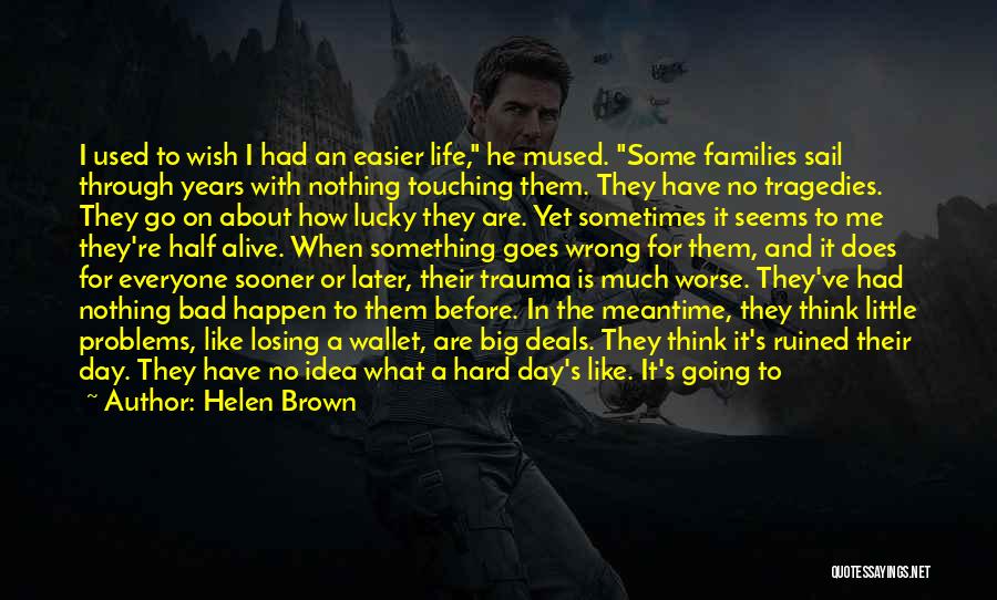 Helen Brown Quotes: I Used To Wish I Had An Easier Life, He Mused. Some Families Sail Through Years With Nothing Touching Them.