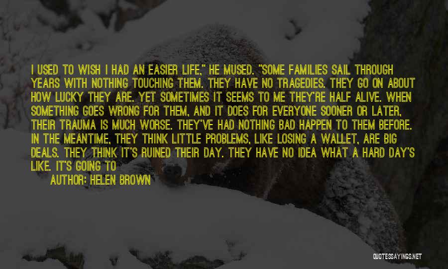 Helen Brown Quotes: I Used To Wish I Had An Easier Life, He Mused. Some Families Sail Through Years With Nothing Touching Them.