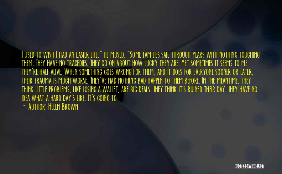Helen Brown Quotes: I Used To Wish I Had An Easier Life, He Mused. Some Families Sail Through Years With Nothing Touching Them.