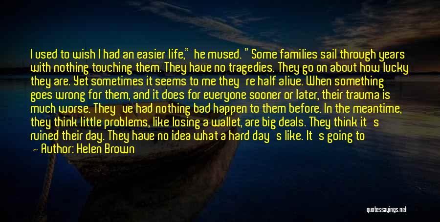 Helen Brown Quotes: I Used To Wish I Had An Easier Life, He Mused. Some Families Sail Through Years With Nothing Touching Them.