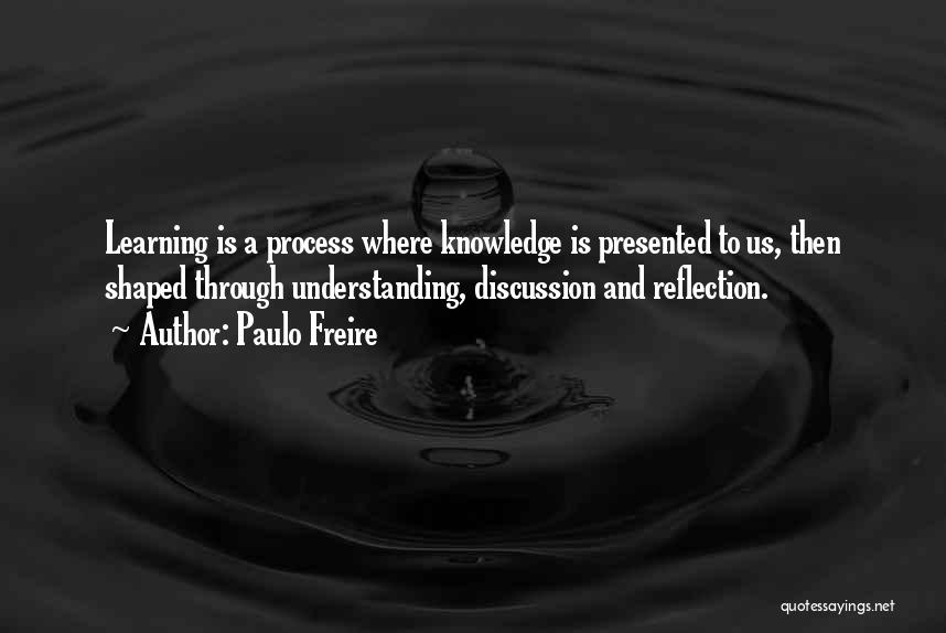 Paulo Freire Quotes: Learning Is A Process Where Knowledge Is Presented To Us, Then Shaped Through Understanding, Discussion And Reflection.