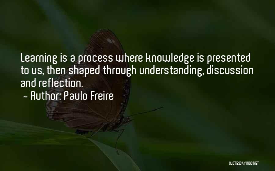 Paulo Freire Quotes: Learning Is A Process Where Knowledge Is Presented To Us, Then Shaped Through Understanding, Discussion And Reflection.