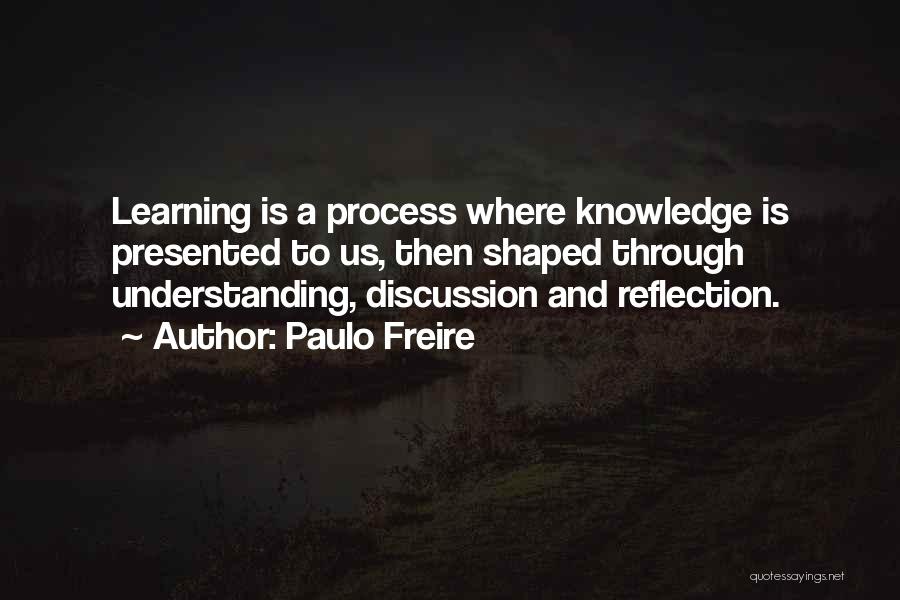 Paulo Freire Quotes: Learning Is A Process Where Knowledge Is Presented To Us, Then Shaped Through Understanding, Discussion And Reflection.