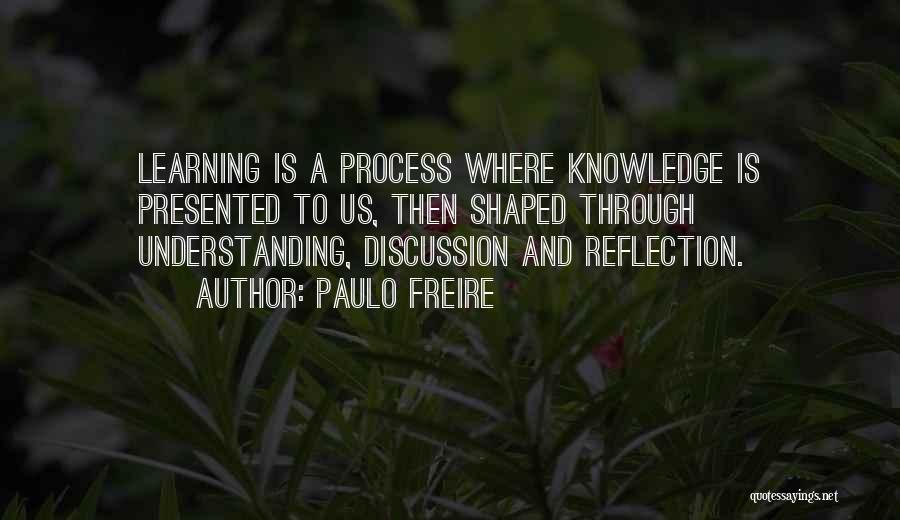 Paulo Freire Quotes: Learning Is A Process Where Knowledge Is Presented To Us, Then Shaped Through Understanding, Discussion And Reflection.