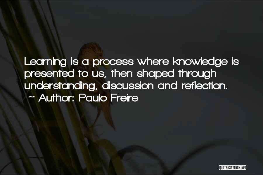 Paulo Freire Quotes: Learning Is A Process Where Knowledge Is Presented To Us, Then Shaped Through Understanding, Discussion And Reflection.