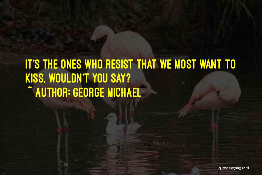 George Michael Quotes: It's The Ones Who Resist That We Most Want To Kiss, Wouldn't You Say?