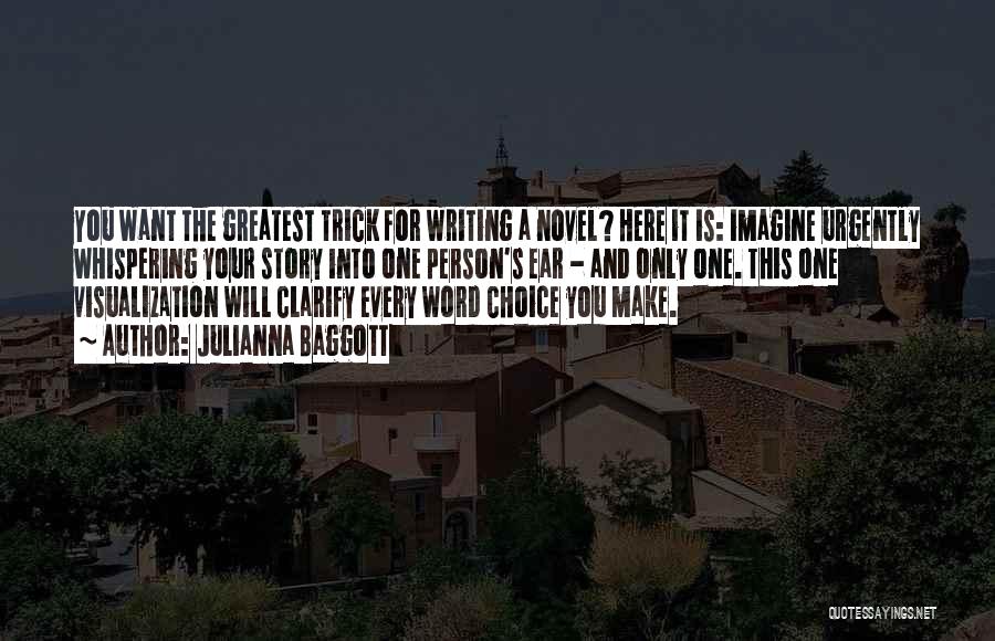 Julianna Baggott Quotes: You Want The Greatest Trick For Writing A Novel? Here It Is: Imagine Urgently Whispering Your Story Into One Person's