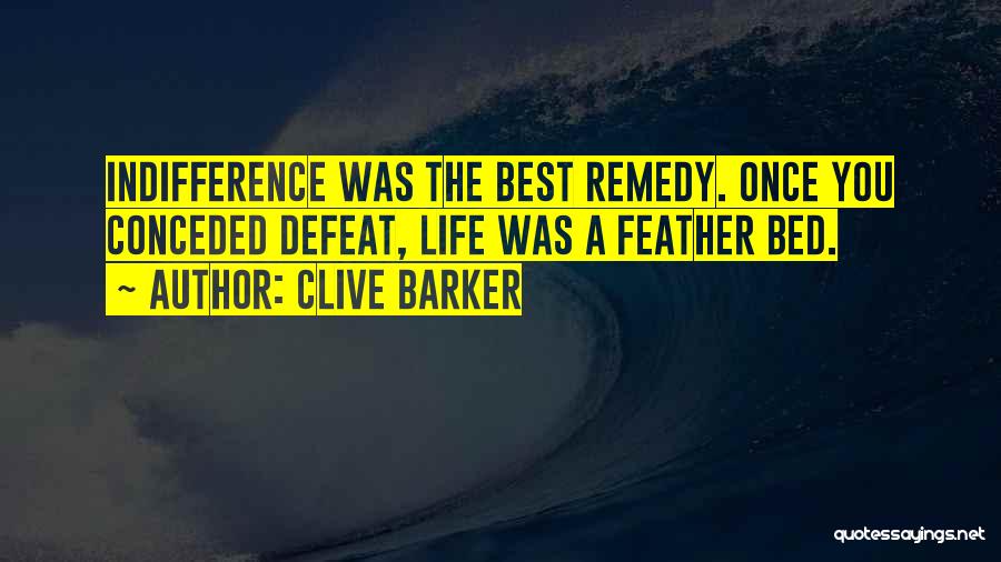 Clive Barker Quotes: Indifference Was The Best Remedy. Once You Conceded Defeat, Life Was A Feather Bed.