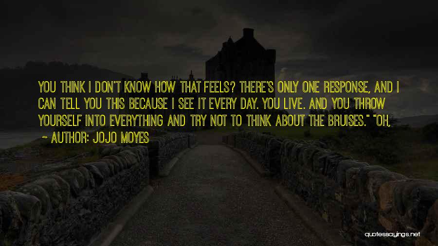 Jojo Moyes Quotes: You Think I Don't Know How That Feels? There's Only One Response, And I Can Tell You This Because I