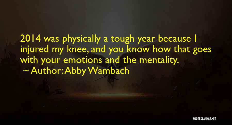 Abby Wambach Quotes: 2014 Was Physically A Tough Year Because I Injured My Knee, And You Know How That Goes With Your Emotions