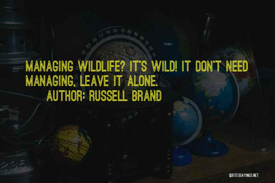 Russell Brand Quotes: Managing Wildlife? It's Wild! It Don't Need Managing, Leave It Alone.