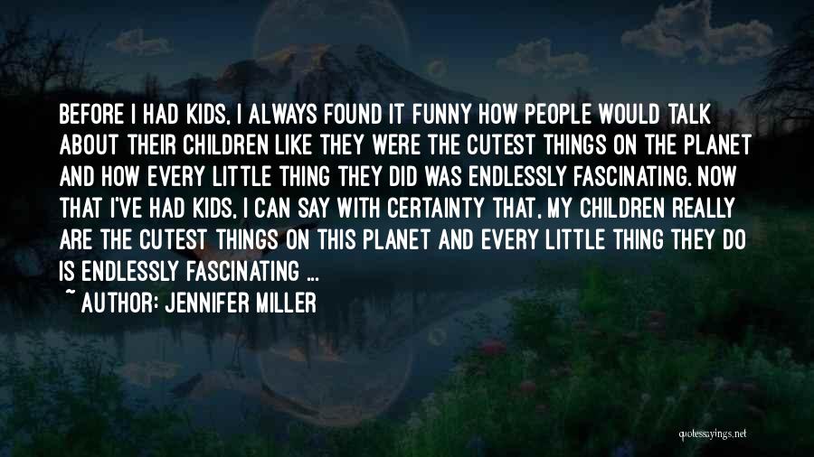 Jennifer Miller Quotes: Before I Had Kids, I Always Found It Funny How People Would Talk About Their Children Like They Were The