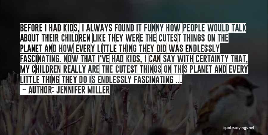 Jennifer Miller Quotes: Before I Had Kids, I Always Found It Funny How People Would Talk About Their Children Like They Were The