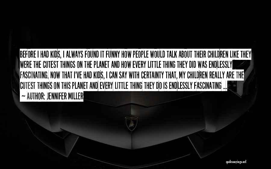 Jennifer Miller Quotes: Before I Had Kids, I Always Found It Funny How People Would Talk About Their Children Like They Were The