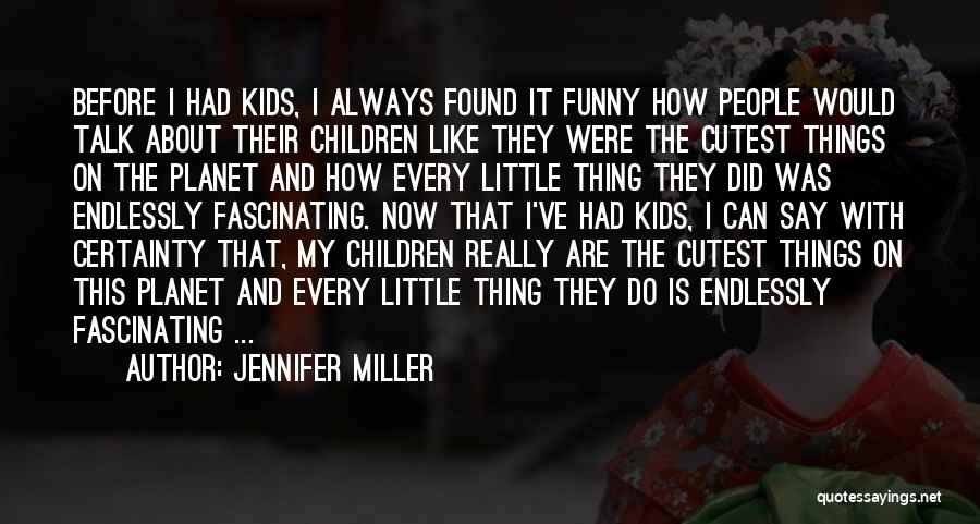 Jennifer Miller Quotes: Before I Had Kids, I Always Found It Funny How People Would Talk About Their Children Like They Were The