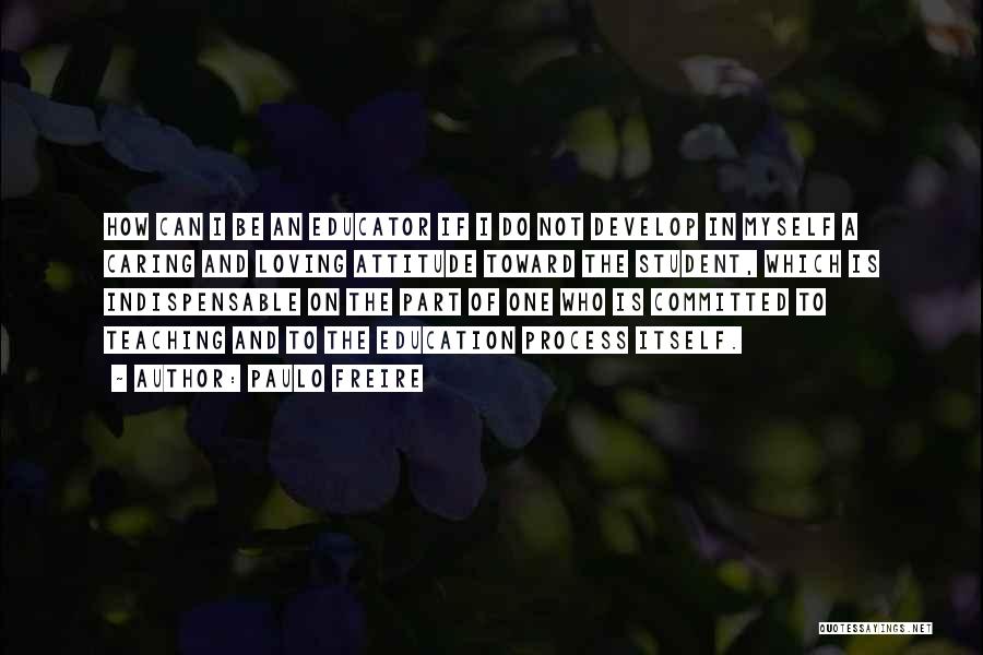 Paulo Freire Quotes: How Can I Be An Educator If I Do Not Develop In Myself A Caring And Loving Attitude Toward The