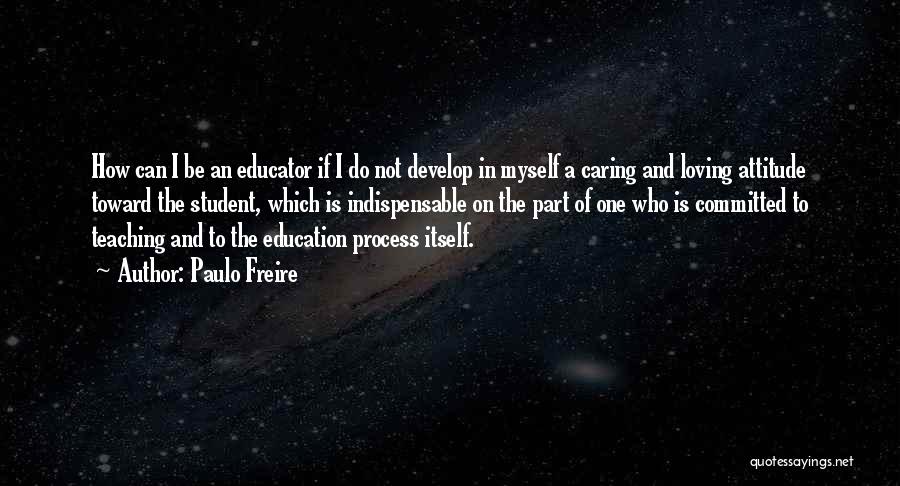 Paulo Freire Quotes: How Can I Be An Educator If I Do Not Develop In Myself A Caring And Loving Attitude Toward The