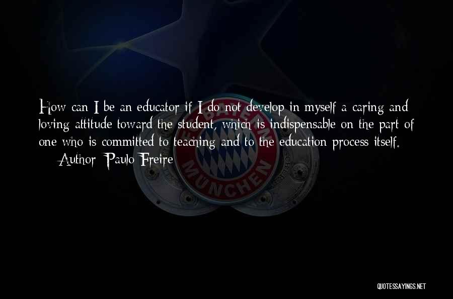 Paulo Freire Quotes: How Can I Be An Educator If I Do Not Develop In Myself A Caring And Loving Attitude Toward The