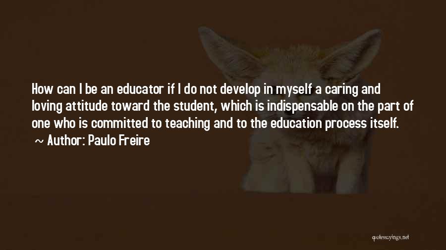 Paulo Freire Quotes: How Can I Be An Educator If I Do Not Develop In Myself A Caring And Loving Attitude Toward The