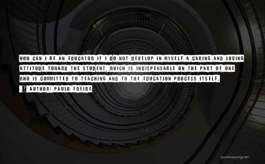 Paulo Freire Quotes: How Can I Be An Educator If I Do Not Develop In Myself A Caring And Loving Attitude Toward The