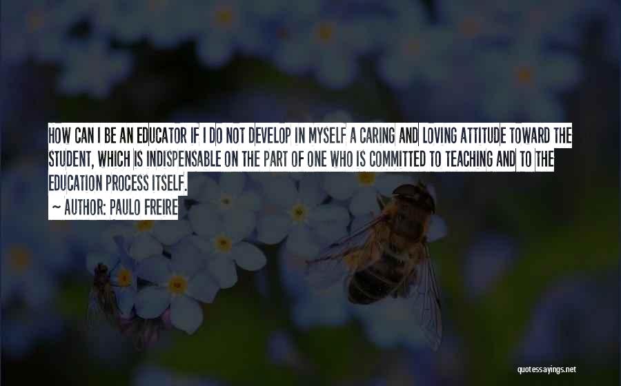 Paulo Freire Quotes: How Can I Be An Educator If I Do Not Develop In Myself A Caring And Loving Attitude Toward The