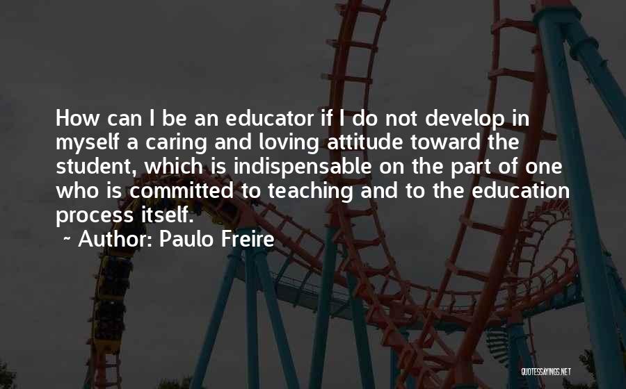 Paulo Freire Quotes: How Can I Be An Educator If I Do Not Develop In Myself A Caring And Loving Attitude Toward The