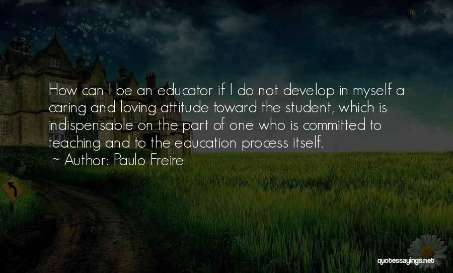 Paulo Freire Quotes: How Can I Be An Educator If I Do Not Develop In Myself A Caring And Loving Attitude Toward The