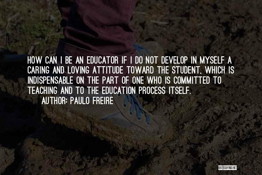 Paulo Freire Quotes: How Can I Be An Educator If I Do Not Develop In Myself A Caring And Loving Attitude Toward The