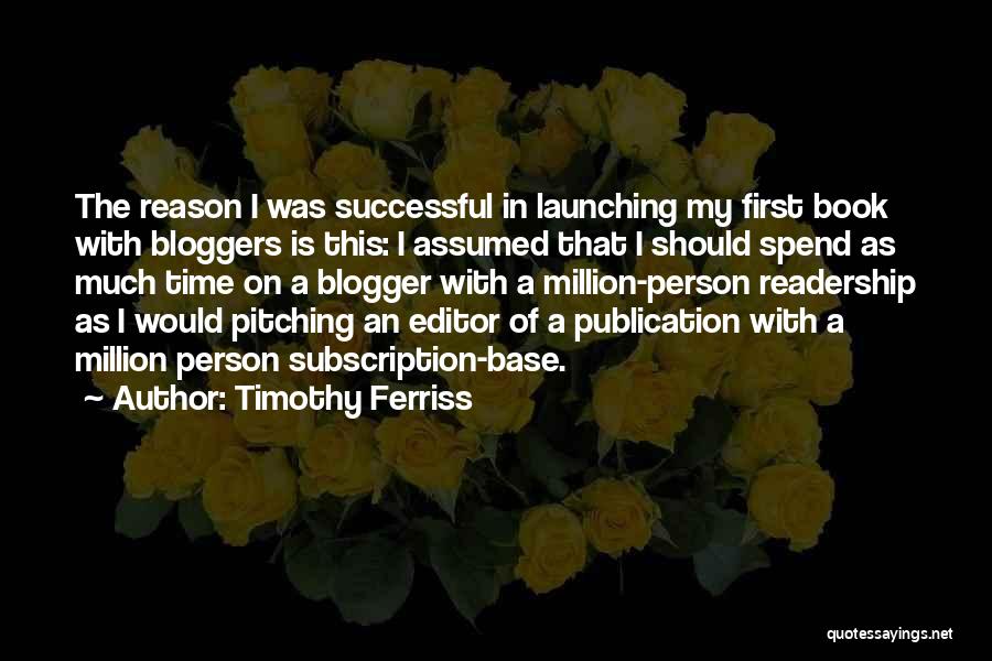 Timothy Ferriss Quotes: The Reason I Was Successful In Launching My First Book With Bloggers Is This: I Assumed That I Should Spend