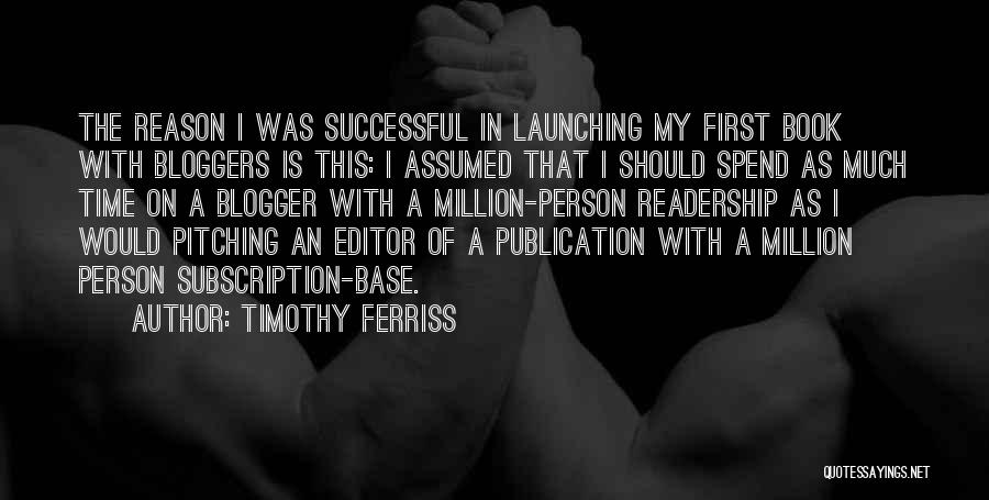 Timothy Ferriss Quotes: The Reason I Was Successful In Launching My First Book With Bloggers Is This: I Assumed That I Should Spend