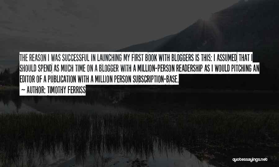 Timothy Ferriss Quotes: The Reason I Was Successful In Launching My First Book With Bloggers Is This: I Assumed That I Should Spend