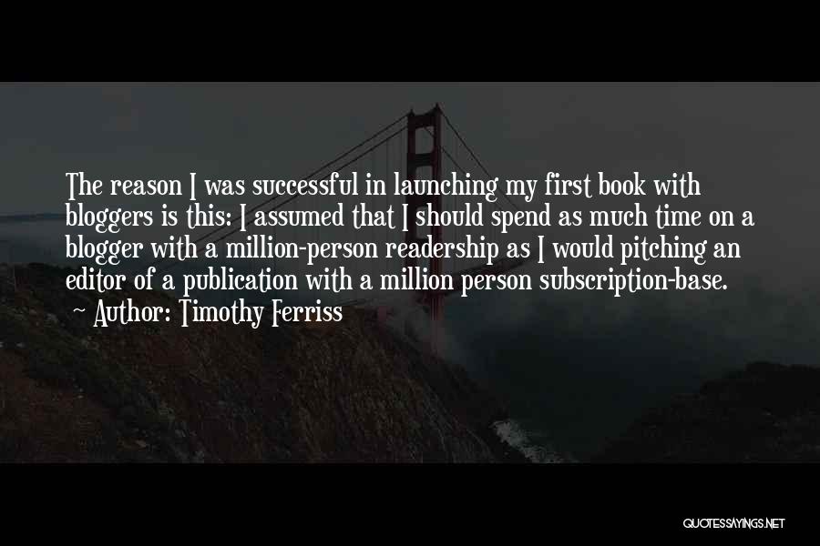 Timothy Ferriss Quotes: The Reason I Was Successful In Launching My First Book With Bloggers Is This: I Assumed That I Should Spend