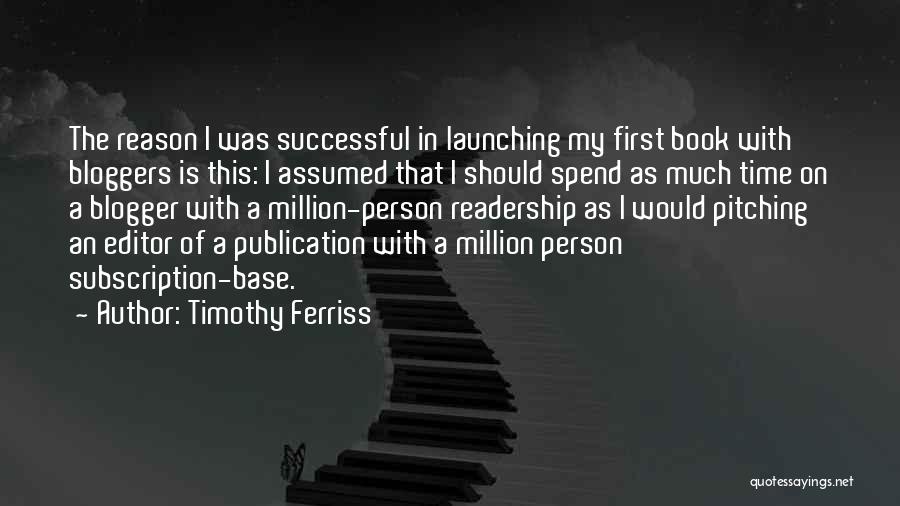 Timothy Ferriss Quotes: The Reason I Was Successful In Launching My First Book With Bloggers Is This: I Assumed That I Should Spend