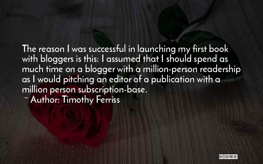 Timothy Ferriss Quotes: The Reason I Was Successful In Launching My First Book With Bloggers Is This: I Assumed That I Should Spend