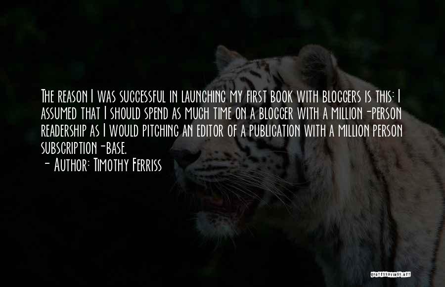 Timothy Ferriss Quotes: The Reason I Was Successful In Launching My First Book With Bloggers Is This: I Assumed That I Should Spend