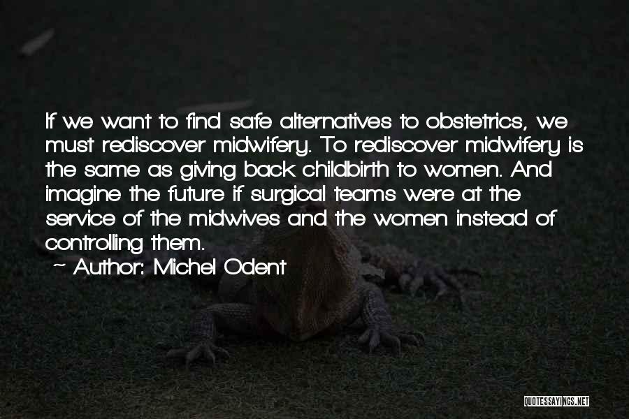 Michel Odent Quotes: If We Want To Find Safe Alternatives To Obstetrics, We Must Rediscover Midwifery. To Rediscover Midwifery Is The Same As