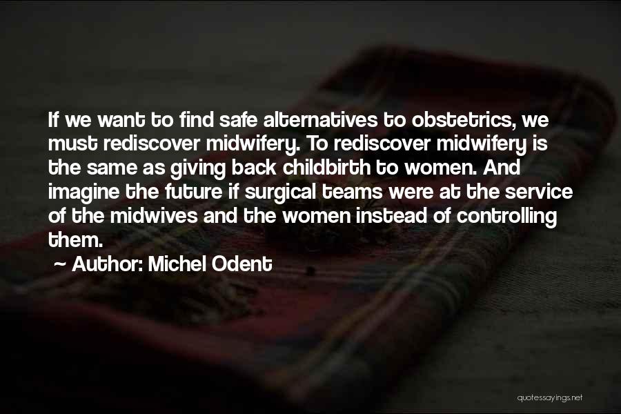 Michel Odent Quotes: If We Want To Find Safe Alternatives To Obstetrics, We Must Rediscover Midwifery. To Rediscover Midwifery Is The Same As