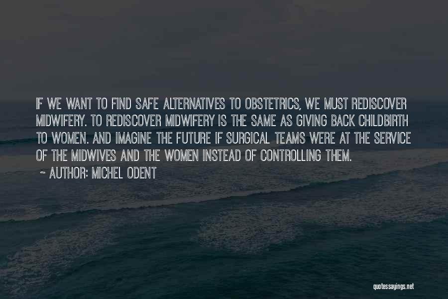 Michel Odent Quotes: If We Want To Find Safe Alternatives To Obstetrics, We Must Rediscover Midwifery. To Rediscover Midwifery Is The Same As