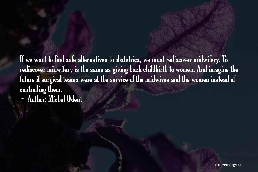 Michel Odent Quotes: If We Want To Find Safe Alternatives To Obstetrics, We Must Rediscover Midwifery. To Rediscover Midwifery Is The Same As