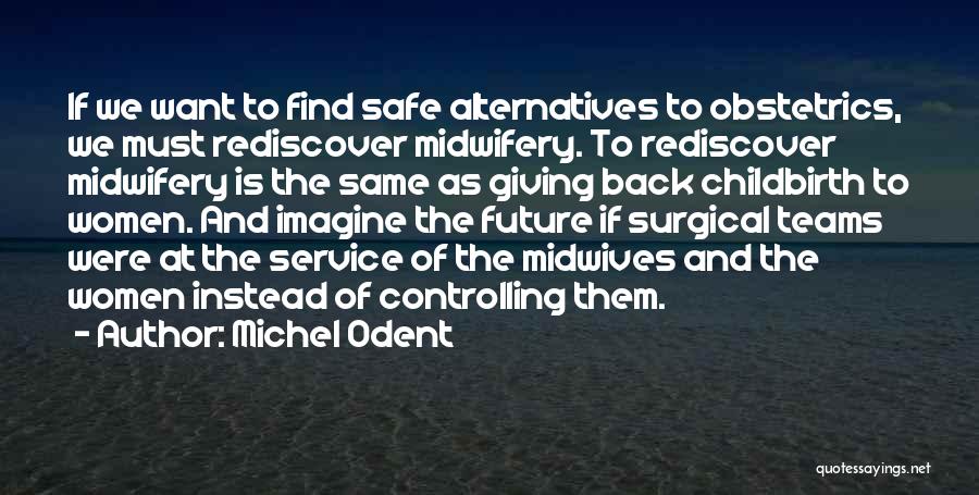 Michel Odent Quotes: If We Want To Find Safe Alternatives To Obstetrics, We Must Rediscover Midwifery. To Rediscover Midwifery Is The Same As