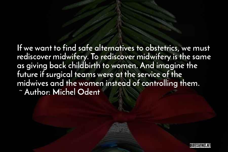 Michel Odent Quotes: If We Want To Find Safe Alternatives To Obstetrics, We Must Rediscover Midwifery. To Rediscover Midwifery Is The Same As