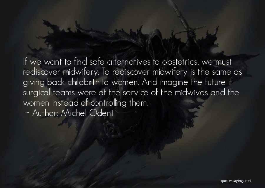 Michel Odent Quotes: If We Want To Find Safe Alternatives To Obstetrics, We Must Rediscover Midwifery. To Rediscover Midwifery Is The Same As