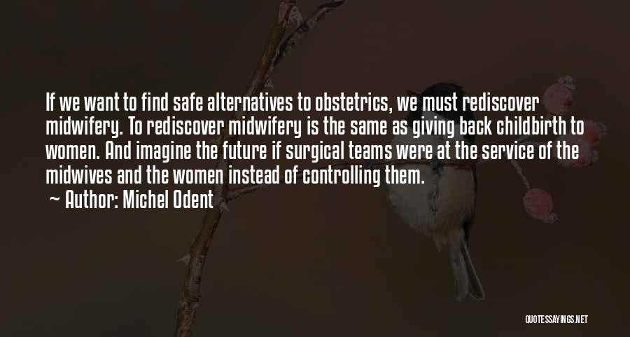 Michel Odent Quotes: If We Want To Find Safe Alternatives To Obstetrics, We Must Rediscover Midwifery. To Rediscover Midwifery Is The Same As