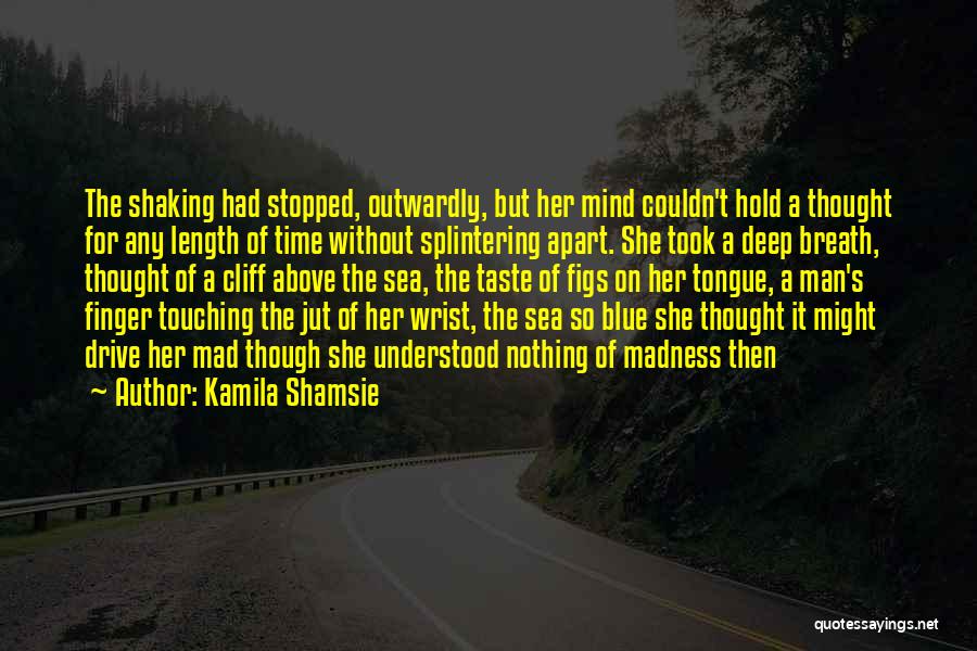 Kamila Shamsie Quotes: The Shaking Had Stopped, Outwardly, But Her Mind Couldn't Hold A Thought For Any Length Of Time Without Splintering Apart.