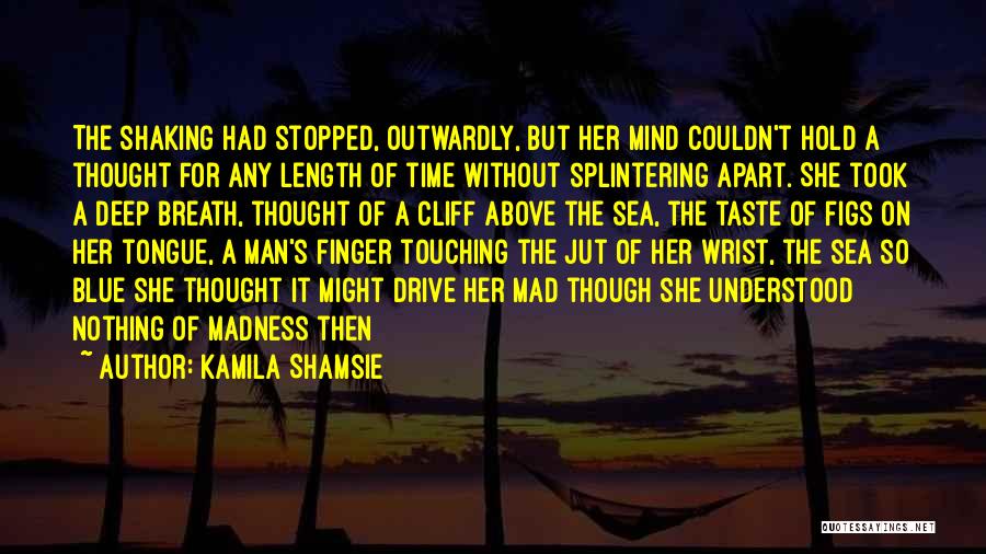 Kamila Shamsie Quotes: The Shaking Had Stopped, Outwardly, But Her Mind Couldn't Hold A Thought For Any Length Of Time Without Splintering Apart.