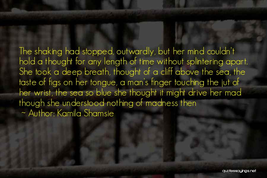 Kamila Shamsie Quotes: The Shaking Had Stopped, Outwardly, But Her Mind Couldn't Hold A Thought For Any Length Of Time Without Splintering Apart.