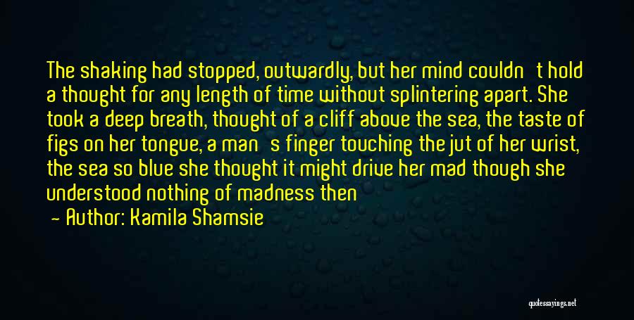 Kamila Shamsie Quotes: The Shaking Had Stopped, Outwardly, But Her Mind Couldn't Hold A Thought For Any Length Of Time Without Splintering Apart.