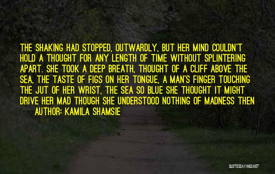 Kamila Shamsie Quotes: The Shaking Had Stopped, Outwardly, But Her Mind Couldn't Hold A Thought For Any Length Of Time Without Splintering Apart.