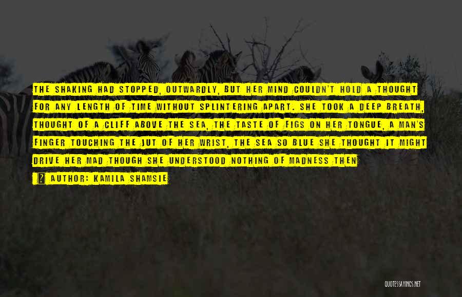 Kamila Shamsie Quotes: The Shaking Had Stopped, Outwardly, But Her Mind Couldn't Hold A Thought For Any Length Of Time Without Splintering Apart.